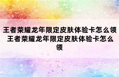 王者荣耀龙年限定皮肤体验卡怎么领 王者荣耀龙年限定皮肤体验卡怎么领